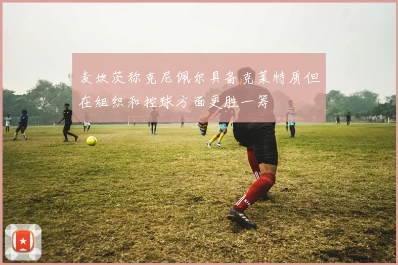 麦坎茨称克尼佩尔具备克莱特质但在组织和控球方面更胜一筹