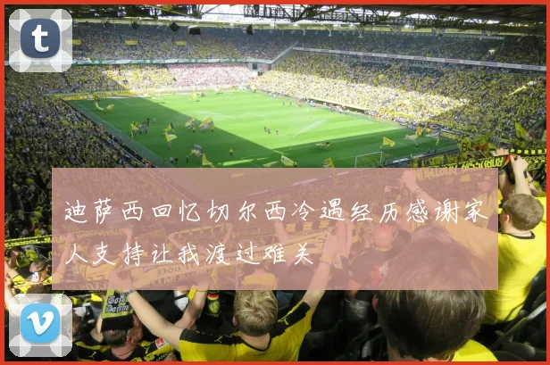 迪萨西回忆切尔西冷遇经历感谢家人支持让我渡过难关