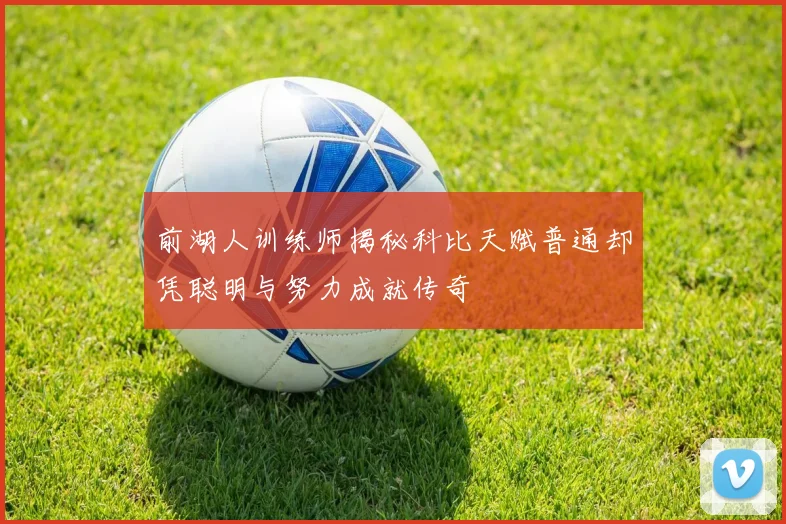 前湖人训练师揭秘科比天赋普通却凭聪明与努力成就传奇