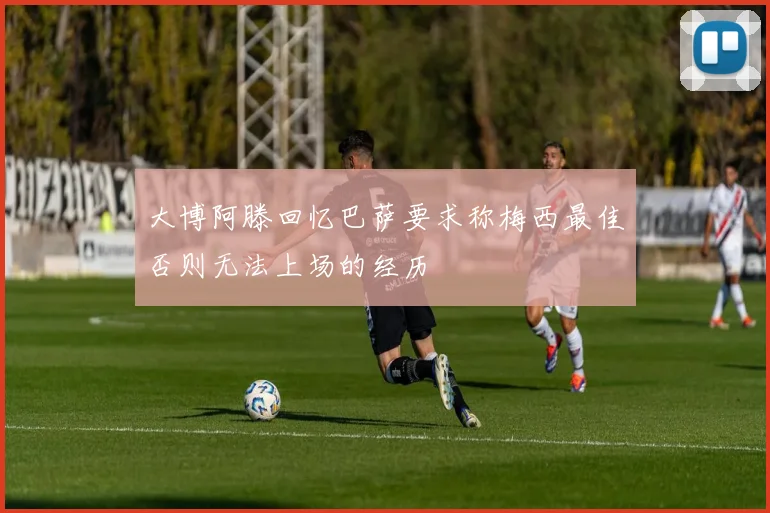 大博阿滕回忆巴萨要求称梅西最佳否则无法上场的经历