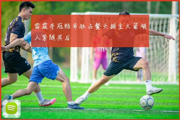 雷霆夺冠赔率独占鳌头掘金火箭湖人紧随其后