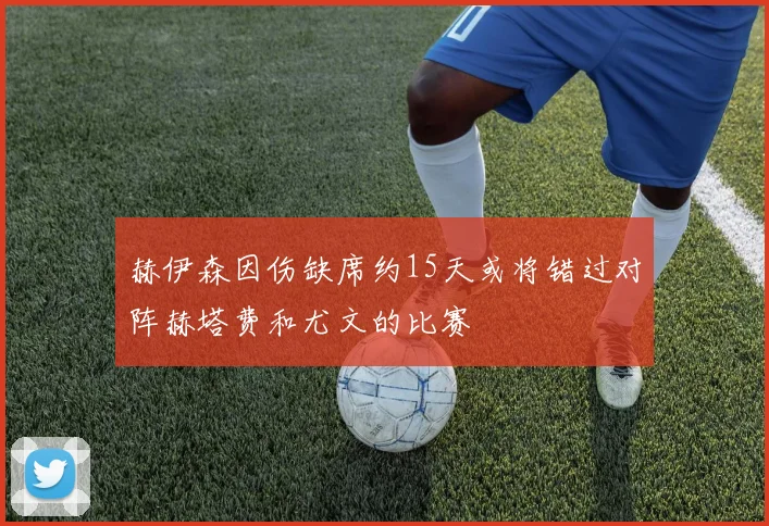 赫伊森因伤缺席约15天或将错过对阵赫塔费和尤文的比赛