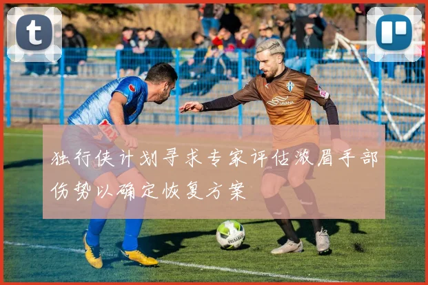 独行侠计划寻求专家评估浓眉手部伤势以确定恢复方案