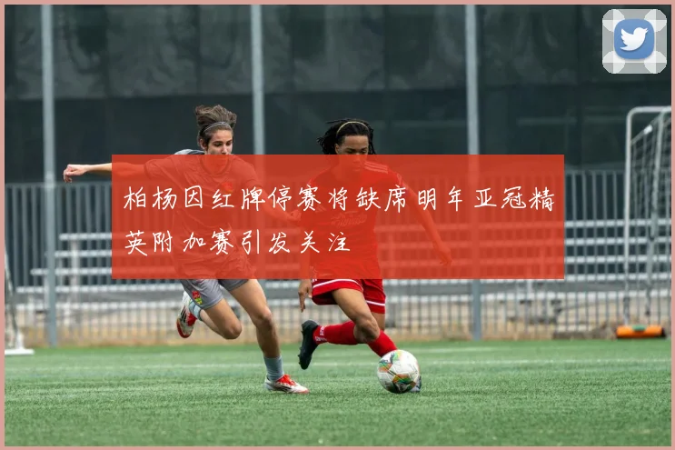 柏杨因红牌停赛将缺席明年亚冠精英附加赛引发关注