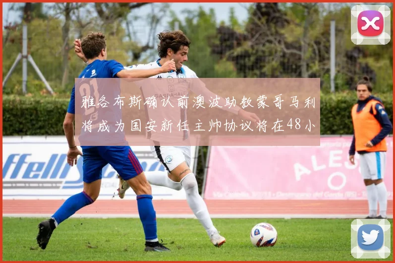 雅各布斯确认前澳波助教蒙哥马利将成为国安新任主帅协议将在48小时内签署