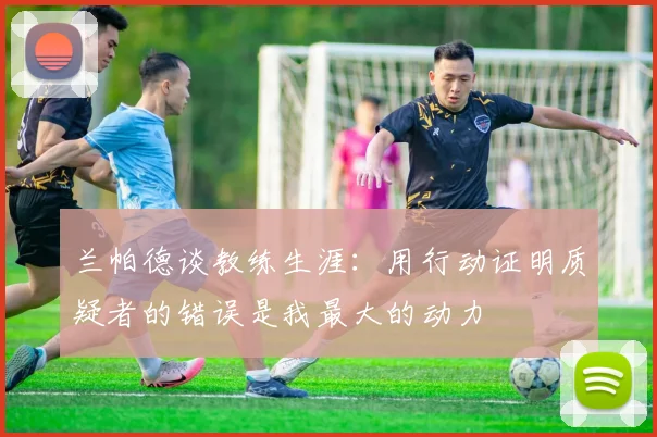 兰帕德谈教练生涯：用行动证明质疑者的错误是我最大的动力