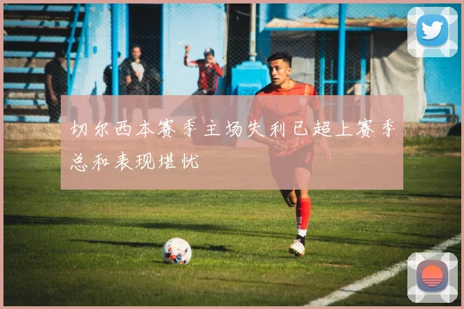 切尔西本赛季主场失利已超上赛季总和表现堪忧