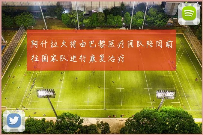 阿什拉夫将由巴黎医疗团队陪同前往国家队进行康复治疗