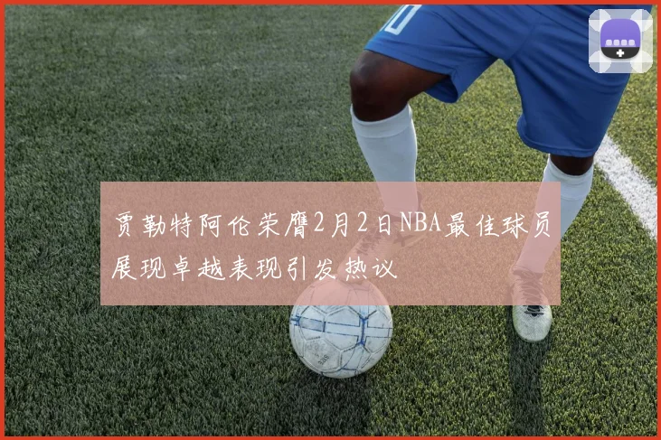 贾勒特阿伦荣膺2月2日NBA最佳球员展现卓越表现引发热议