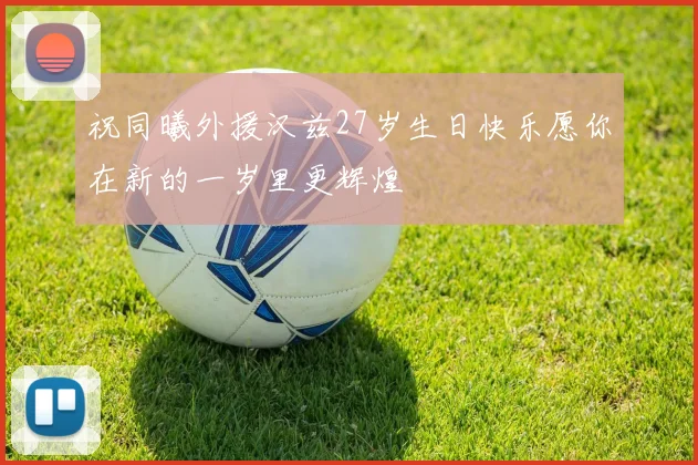 祝同曦外援汉兹27岁生日快乐愿你在新的一岁里更辉煌