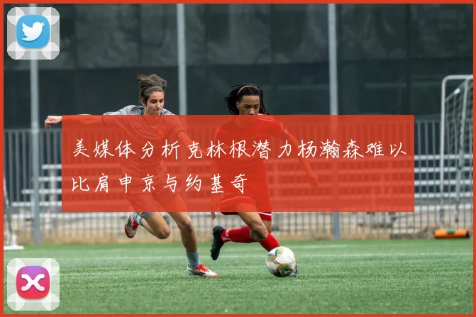 美媒体分析克林根潜力杨瀚森难以比肩申京与约基奇