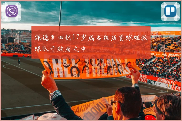 佩德罗回忆17岁成名经历首球难救球队于败局之中