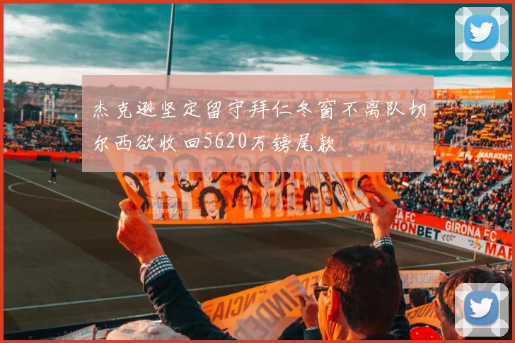 杰克逊坚定留守拜仁冬窗不离队切尔西欲收回5620万镑尾款