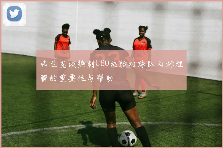 弗兰克谈热刺CEO经验对球队目标理解的重要性与帮助