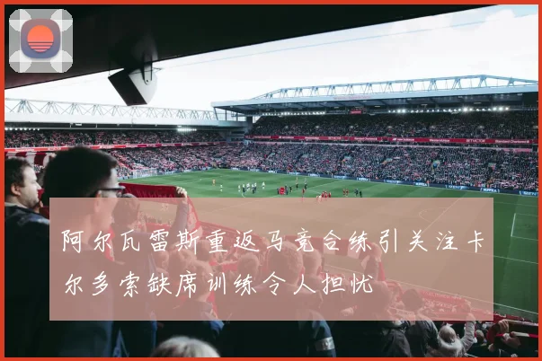 阿尔瓦雷斯重返马竞合练引关注卡尔多索缺席训练令人担忧