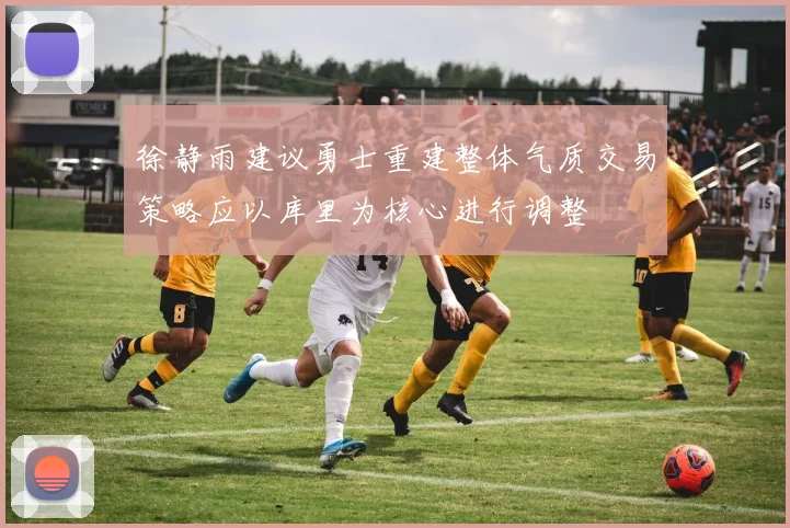徐静雨建议勇士重建整体气质交易策略应以库里为核心进行调整