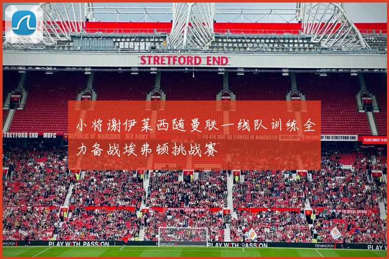 小将谢伊莱西随曼联一线队训练全力备战埃弗顿挑战赛