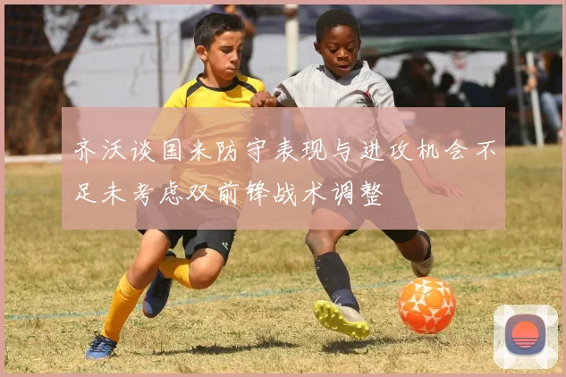 齐沃谈国米防守表现与进攻机会不足未考虑双前锋战术调整
