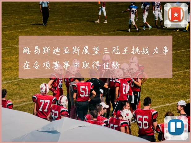 路易斯迪亚斯展望三冠王挑战力争在各项赛事中取得佳绩