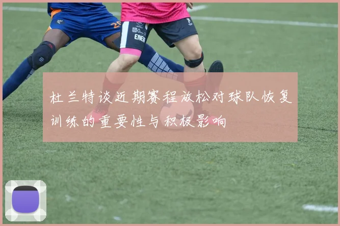 杜兰特谈近期赛程放松对球队恢复训练的重要性与积极影响