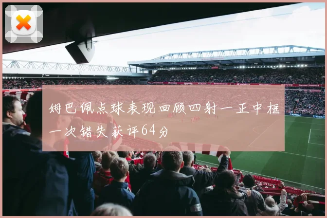 姆巴佩点球表现回顾四射一正中框一次错失获评64分