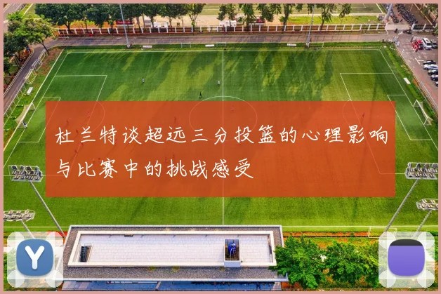 杜兰特谈超远三分投篮的心理影响与比赛中的挑战感受