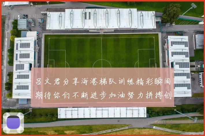 吕文君分享海港梯队训练精彩瞬间期待你们不断进步加油努力拼搏创造辉煌