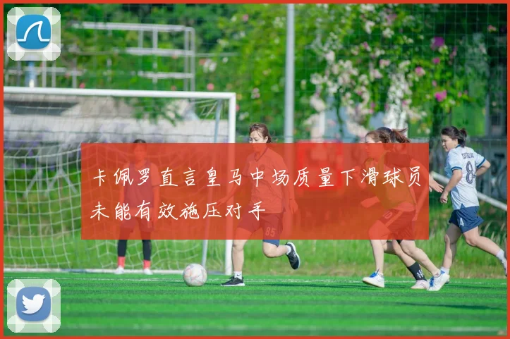 卡佩罗直言皇马中场质量下滑球员未能有效施压对手