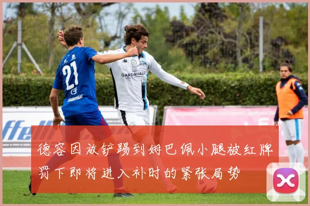 德容因放铲踢到姆巴佩小腿被红牌罚下即将进入补时的紧张局势