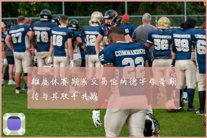 雄鹿休赛期或交易伦纳德字母哥期待与其联手共战