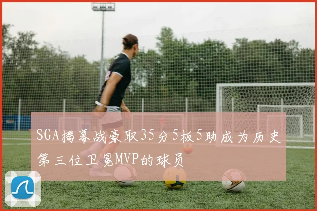 SGA揭幕战豪取35分5板5助成为历史第三位卫冕MVP的球员