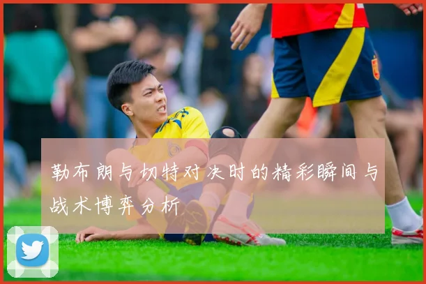 勒布朗与切特对决时的精彩瞬间与战术博弈分析