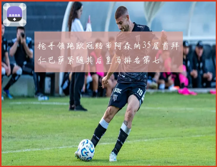 枪手领跑欧冠赔率阿森纳35居首拜仁巴萨紧随其后皇马排名第七
