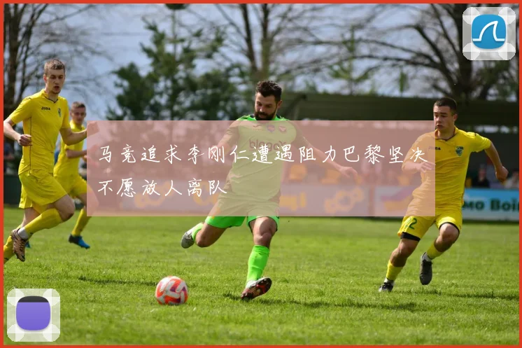 马竞追求李刚仁遭遇阻力巴黎坚决不愿放人离队