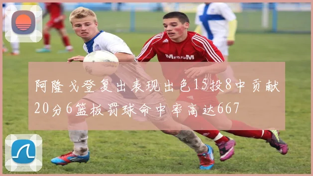 阿隆戈登复出表现出色15投8中贡献20分6篮板罚球命中率高达667