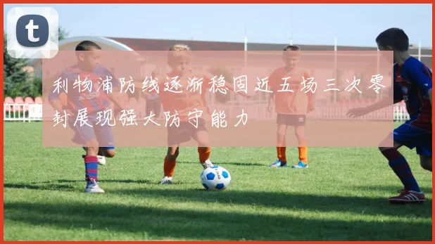 利物浦防线逐渐稳固近五场三次零封展现强大防守能力