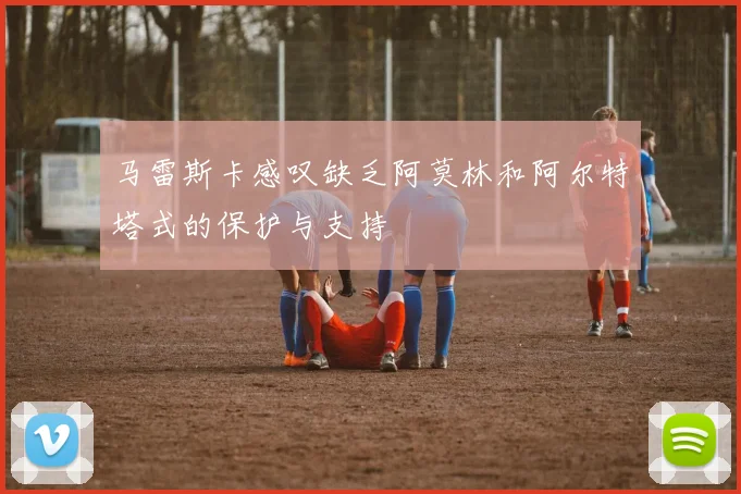 马雷斯卡感叹缺乏阿莫林和阿尔特塔式的保护与支持