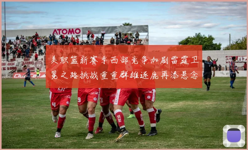 美职篮新赛季西部竞争加剧雷霆卫冕之路挑战重重群雄逐鹿再添悬念
