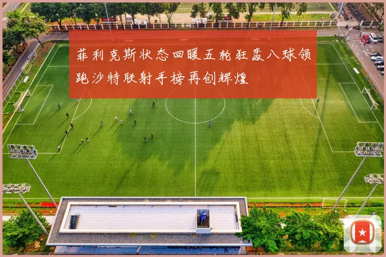 菲利克斯状态回暖五轮狂轰八球领跑沙特联射手榜再创辉煌