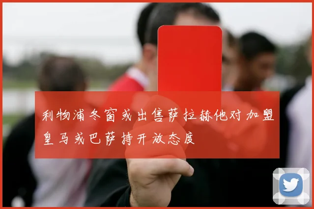 利物浦冬窗或出售萨拉赫他对加盟皇马或巴萨持开放态度
