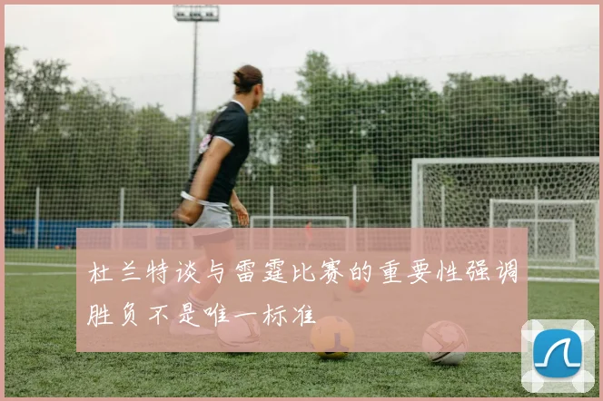 杜兰特谈与雷霆比赛的重要性强调胜负不是唯一标准