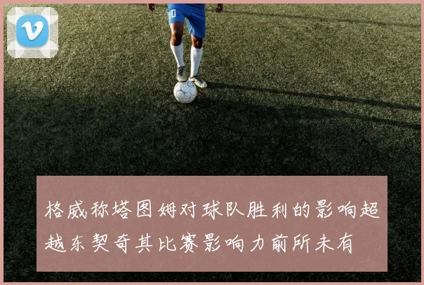 格威称塔图姆对球队胜利的影响超越东契奇其比赛影响力前所未有
