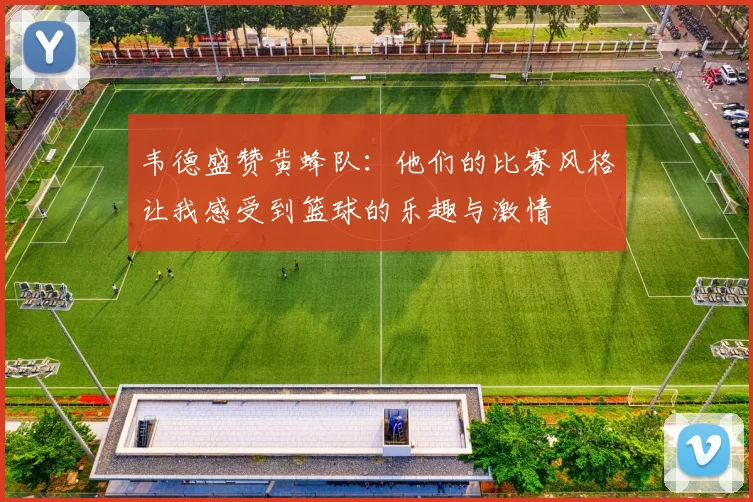 韦德盛赞黄蜂队：他们的比赛风格让我感受到篮球的乐趣与激情