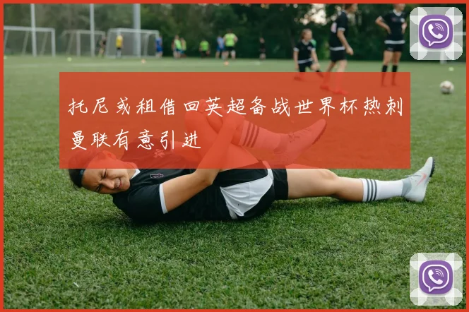 托尼或租借回英超备战世界杯热刺曼联有意引进