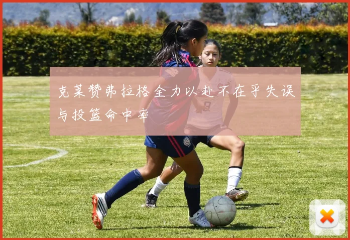 克莱赞弗拉格全力以赴不在乎失误与投篮命中率