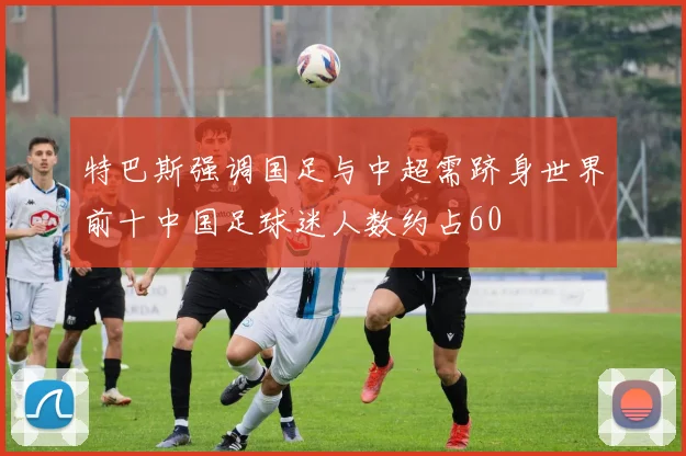特巴斯强调国足与中超需跻身世界前十中国足球迷人数约占60