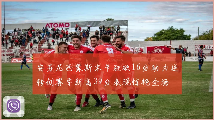 安芬尼西蒙斯末节狂砍16分助力逆转创赛季新高39分表现惊艳全场