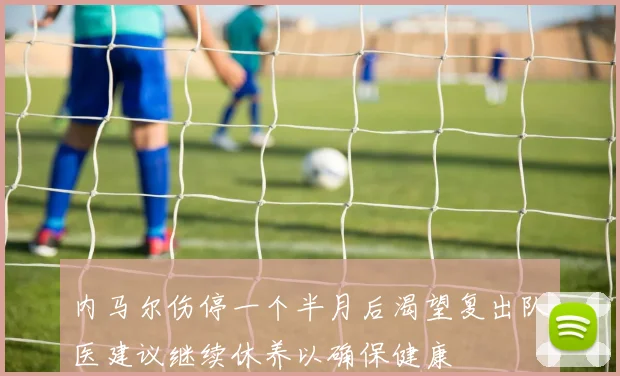 内马尔伤停一个半月后渴望复出队医建议继续休养以确保健康