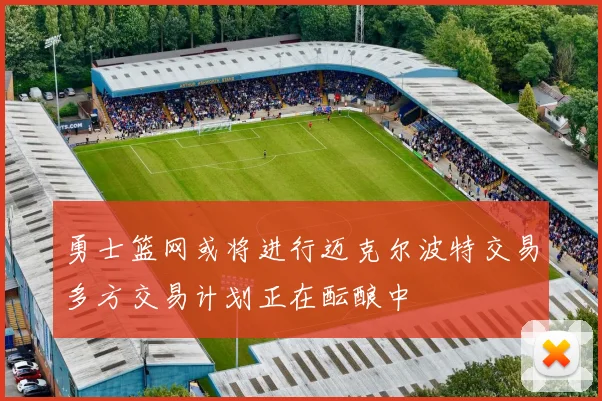 勇士篮网或将进行迈克尔波特交易多方交易计划正在酝酿中
