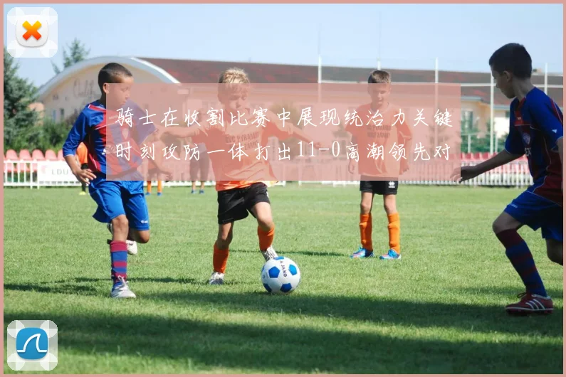 骑士在收割比赛中展现统治力关键时刻攻防一体打出11-0高潮领先对手6分